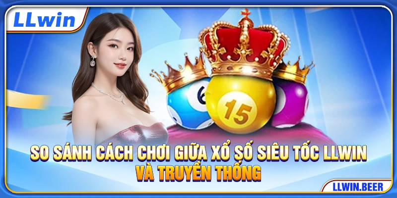 So sánh cách chơi giữa xổ số siêu tốc LLWIN và truyền thống